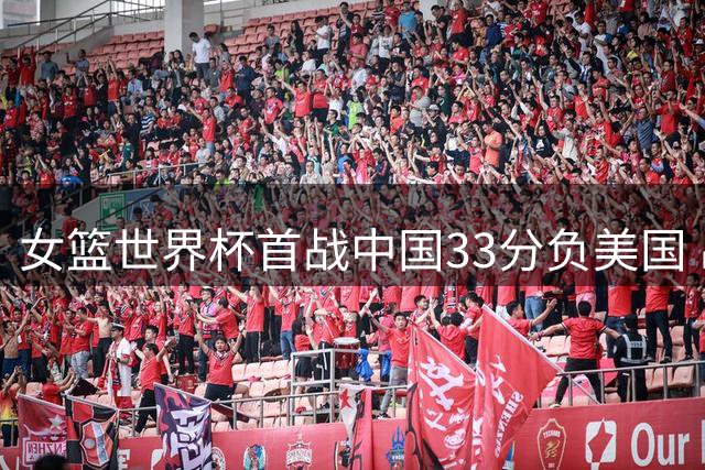 女篮世界杯首战中国33分负美国 出线形势严峻