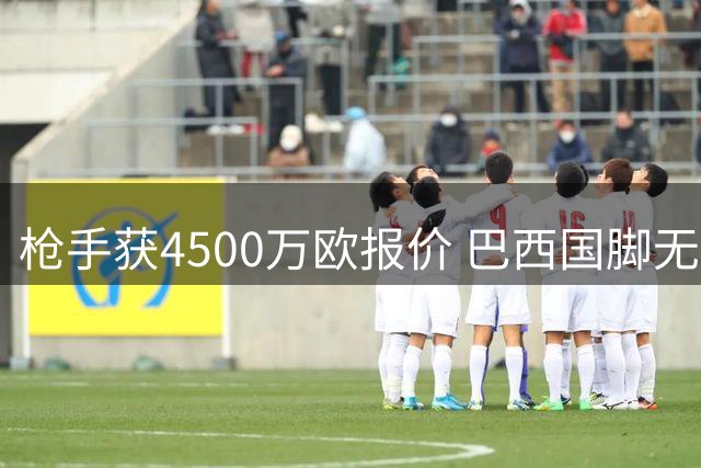 枪手获4500万欧报价 巴西国脚无意转会