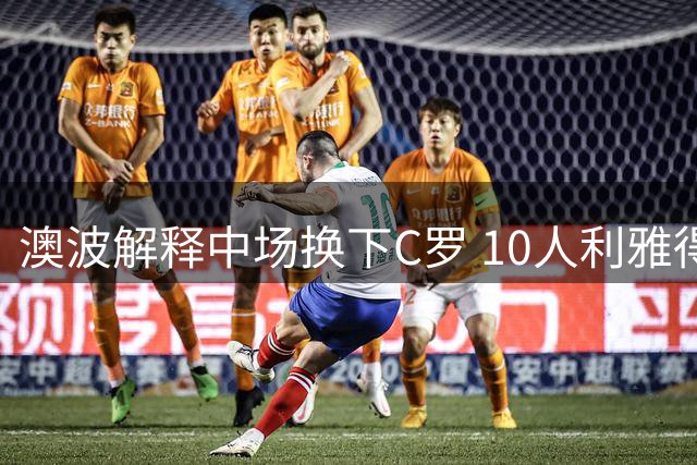 澳波解释中场换下C罗 10人利雅得上演绝地逆转
