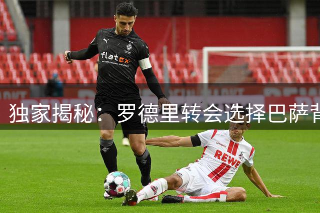独家揭秘：罗德里转会选择巴萨背后与皇马谈判的三重分歧