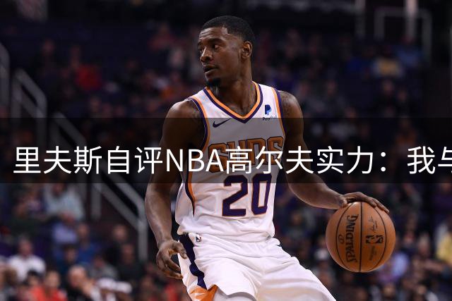 里夫斯自评NBA高尔夫实力：我与库里基斯珀特位居三甲